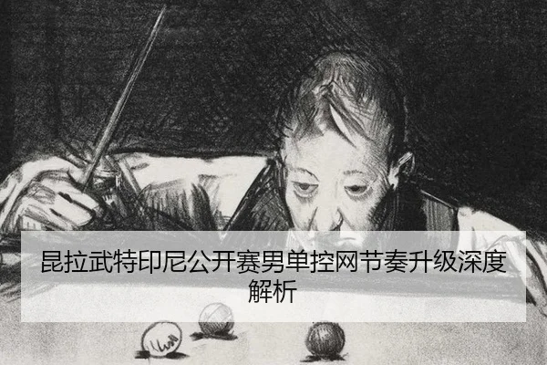 昆拉武特印尼公开赛男单控网节奏升级深度解析